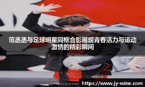 范丞丞与足球明星同框合影展现青春活力与运动激情的精彩瞬间